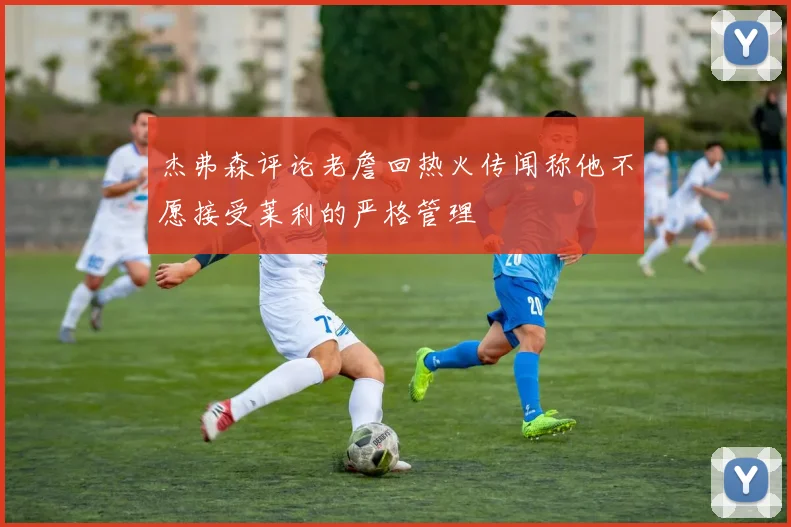 杰弗森评论老詹回热火传闻称他不愿接受莱利的严格管理
