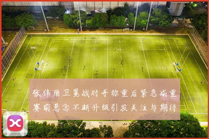 张伟丽卫冕战对手称重后紧急减重赛前悬念不断升级引发关注与期待