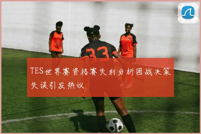 TES世界赛资格赛失利分析团战决策失误引发热议