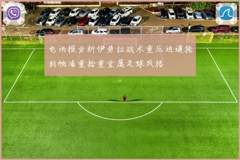 电讯报分析伊劳拉战术重压迫逼抢利物浦重拾重金属足球风格