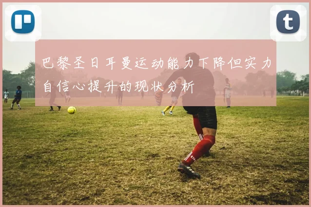 巴黎圣日耳曼运动能力下降但实力自信心提升的现状分析