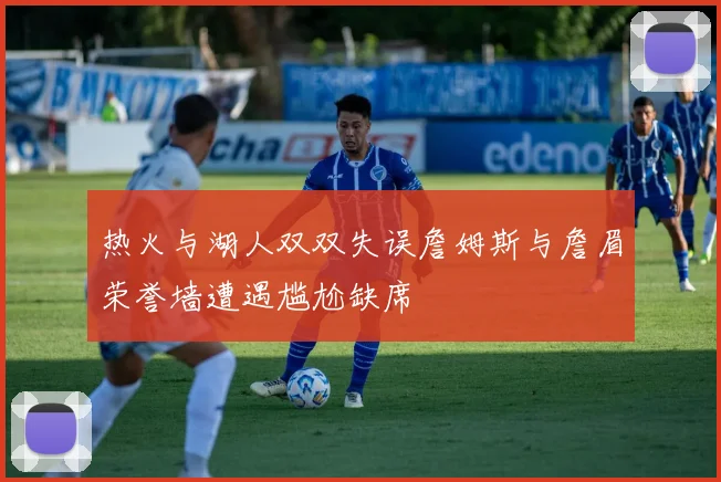 热火与湖人双双失误詹姆斯与詹眉荣誉墙遭遇尴尬缺席