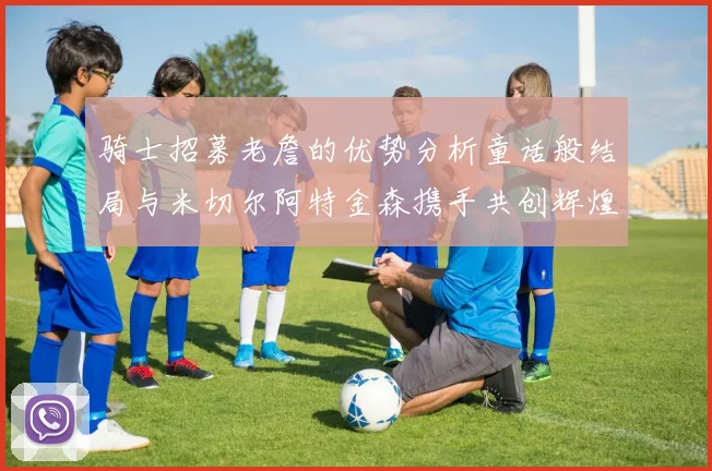 骑士招募老詹的优势分析童话般结局与米切尔阿特金森携手共创辉煌