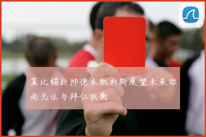莱比锡新帅德米凯利斯展望未来称尚无法与拜仁抗衡