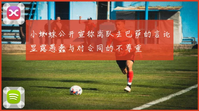 小蜘蛛公开宣称离队去巴萨的言论显露愚蠢与对合同的不尊重