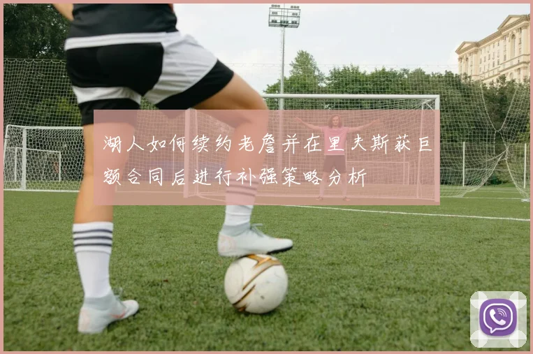 湖人如何续约老詹并在里夫斯获巨额合同后进行补强策略分析