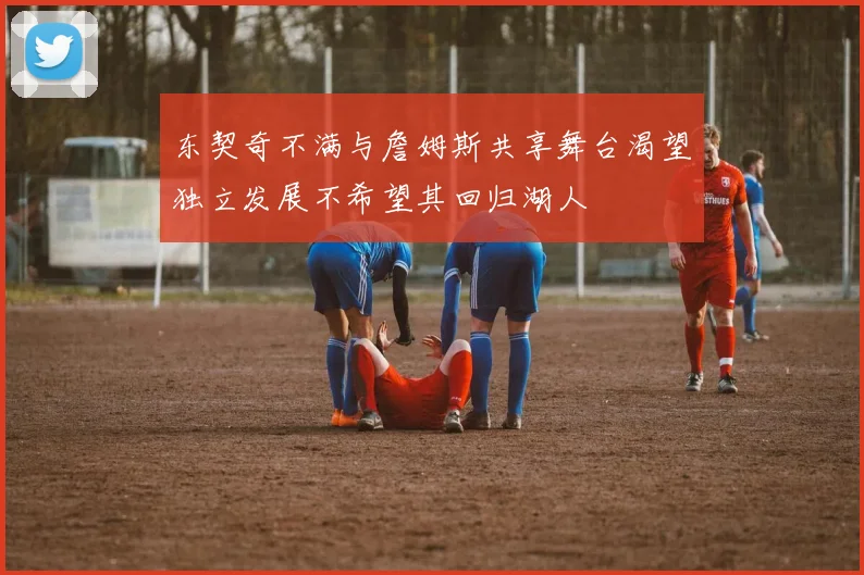 东契奇不满与詹姆斯共享舞台渴望独立发展不希望其回归湖人