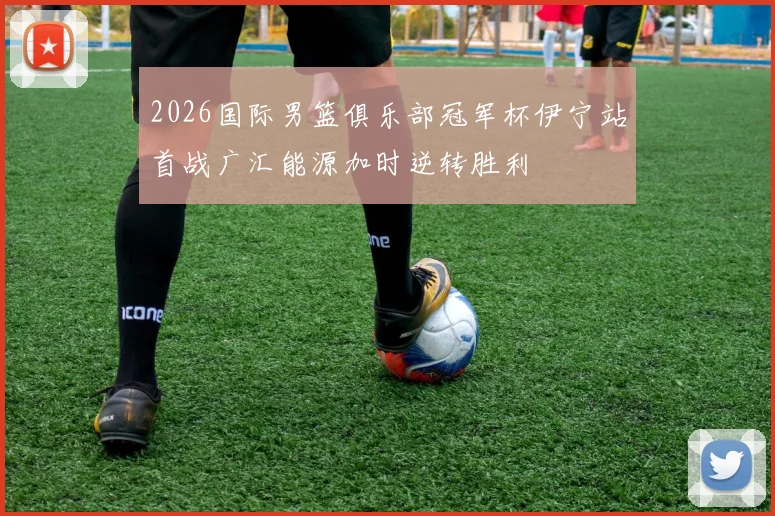 2026国际男篮俱乐部冠军杯伊宁站首战广汇能源加时逆转胜利