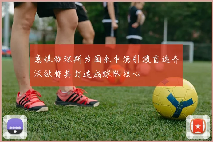 意媒称琼斯为国米中场引援首选齐沃欲将其打造成球队核心