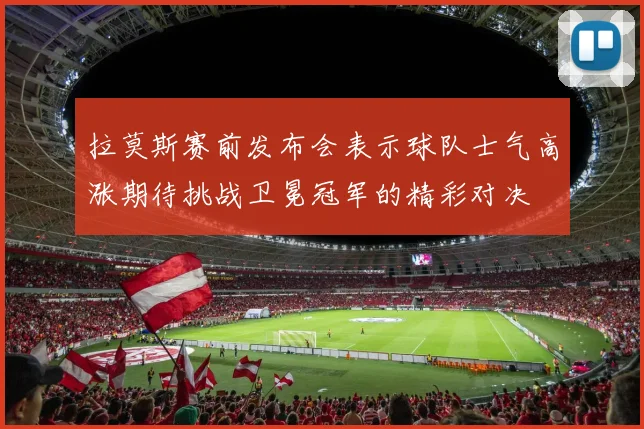 拉莫斯赛前发布会表示球队士气高涨期待挑战卫冕冠军的精彩对决