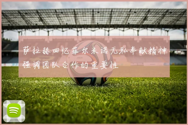 萨拉赫回忆菲尔米诺无私奉献精神强调团队合作的重要性