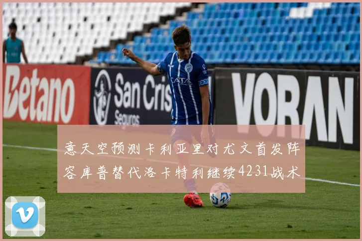 意天空预测卡利亚里对尤文首发阵容库普替代洛卡特利继续4231战术