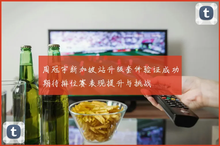 周冠宇新加坡站升级套件验证成功期待排位赛表现提升与挑战
