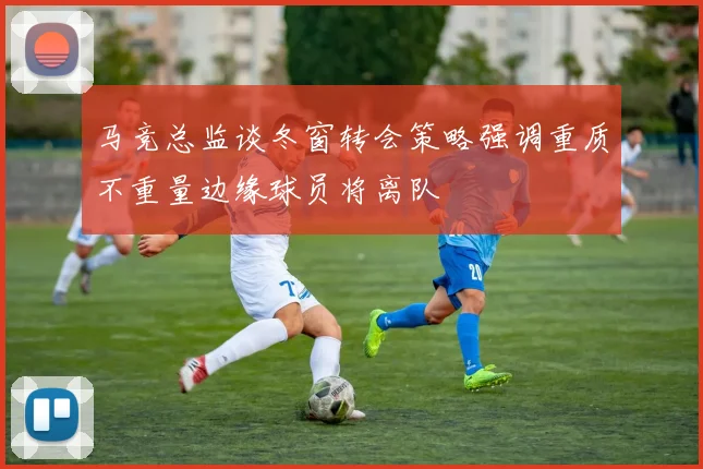 马竞总监谈冬窗转会策略强调重质不重量边缘球员将离队