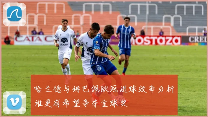 哈兰德与姆巴佩欧冠进球效率分析谁更有希望争夺金球奖