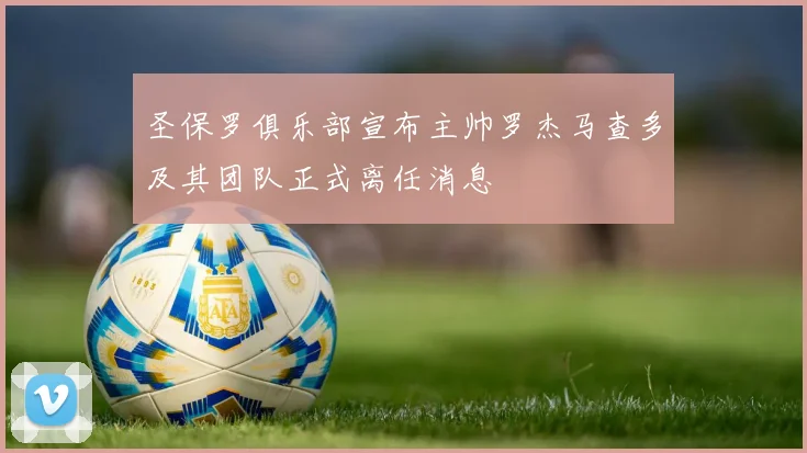 圣保罗俱乐部宣布主帅罗杰马查多及其团队正式离任消息
