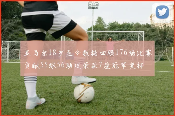 亚马尔18岁至今数据回顾176场比赛贡献55球56助攻荣获7座冠军奖杯