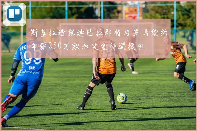 斯基拉透露迪巴拉即将与罗马续约年薪250万欧加奖金待遇提升