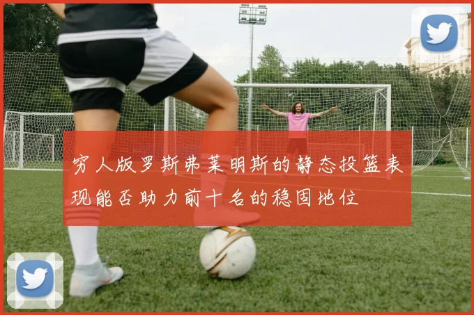 穷人版罗斯弗莱明斯的静态投篮表现能否助力前十名的稳固地位