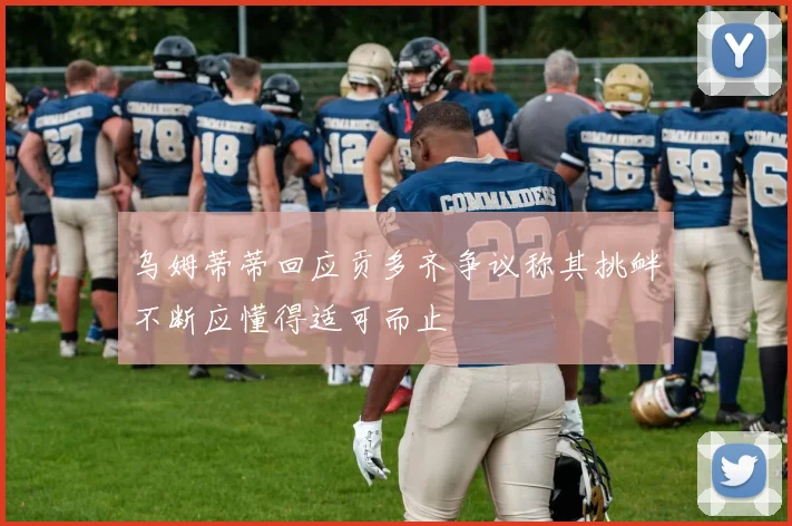 乌姆蒂蒂回应贡多齐争议称其挑衅不断应懂得适可而止